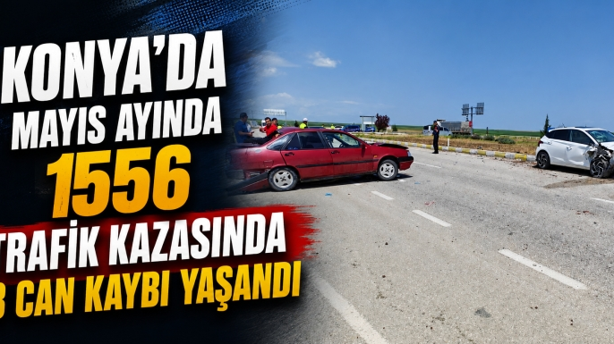 Konya'da Mayıs ayında 1556 trafik kazasında 3 can kaybı yaşandı