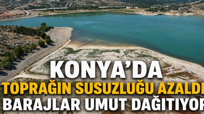 Konya'da toprağın susuzluğu azaldı, barajlar umut dağıtıyor