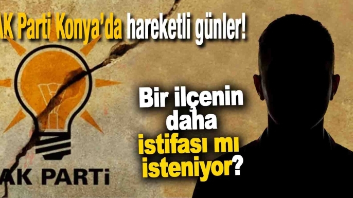 AK Parti Konya’da hareketli günler: Bir ilçenin daha istifası isteniyor iddiası!