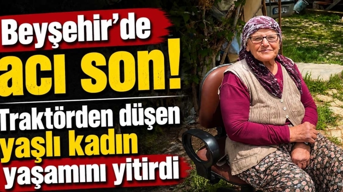 Beyşehir'de acı son! Traktörden düşen yaşlı kadın yaşamını yitirdi