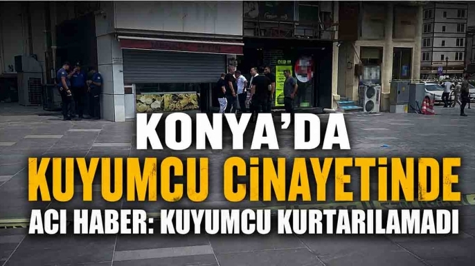 Konya'da Kuyumcu Cinayetinde Acı Haber: Kuyumcu Kurtarılamadı