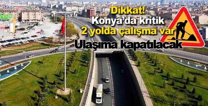 AKOM tarih verdi: Konya’da 2 kritik yol ulaşıma kapatılıyor