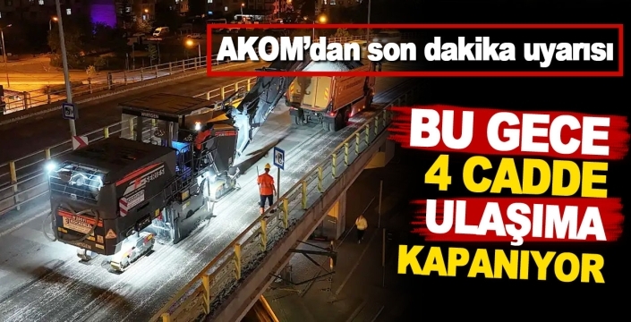 AKOM’dan son dakika uyarısı: Bu gece 4 cadde ulaşıma kapanıyor