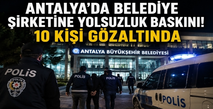Antalya'da belediye şirketine yolsuzluk baskını! 10 kişi gözaltında