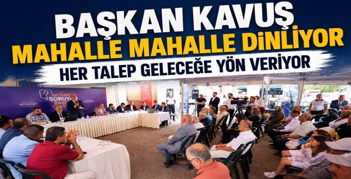 Başkan Kavuş mahalle mahalle dinliyor; her talep geleceğe yön veriyor