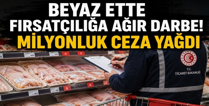Beyaz ette fırsatçılığa ağır darbe! Milyonluk ceza yağdı