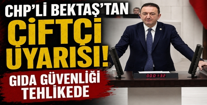 CHP’li Bektaş’tan çiftçi uyarısı! Gıda güvenliği tehlikede
