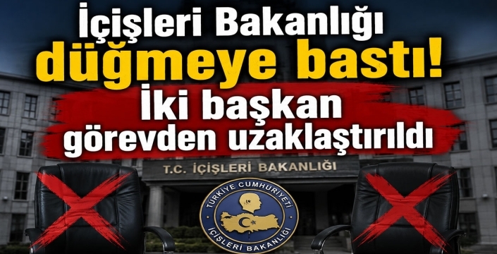 İçişleri Bakanlığı düğmeye bastı! İki başkan görevden uzaklaştırıldı