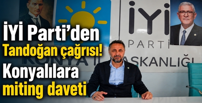 İYİ Parti’den Tandoğan çağrısı! Konyalılara miting daveti