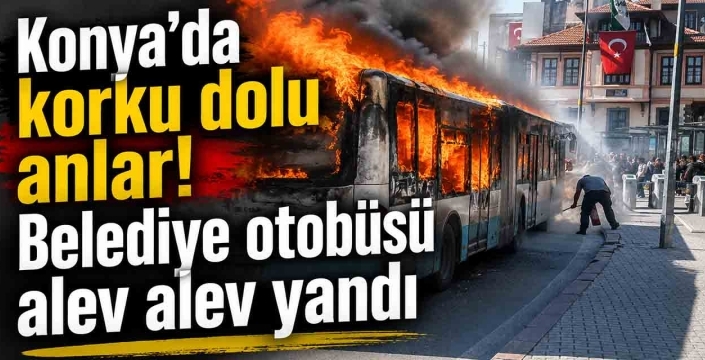 Konya’da korku dolu anlar! Belediye otobüsü alev alev yandı