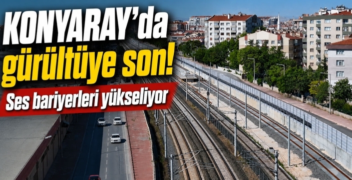 KONYARAY'da gürültüye son! Ses bariyerleri yükseliyor