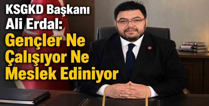 KSGKD Başkanı Ali Erdal: Gençler Ne Çalışıyor Ne Meslek Ediniyor