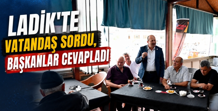 Ladik’te vatandaş sordu, başkanlar cevapladı