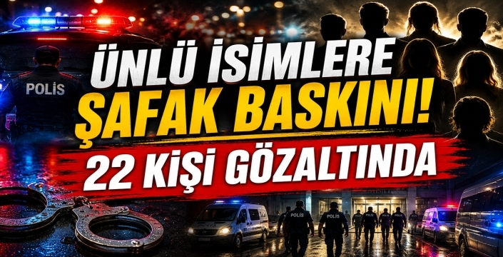 Ünlü isimlere şafak baskını! 22 kişi gözaltında