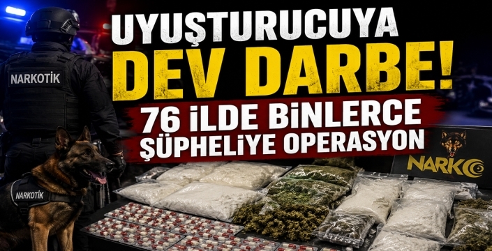 Uyuşturucuya dev darbe! 76 ilde binlerce şüpheliye operasyon