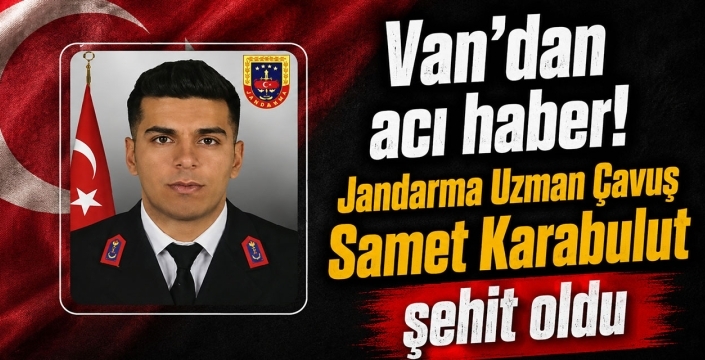 Van'dan acı haber! Jandarma Uzman Çavuş Samet Karabulut şehit oldu