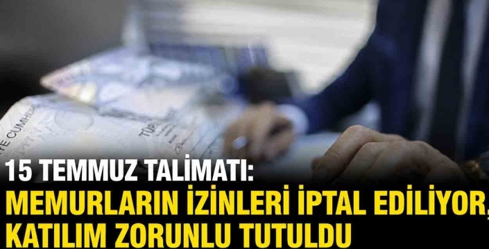 15 Temmuz talimatı: Memurların izinleri iptal ediliyor, katılım zorunlu tutuldu