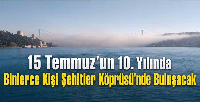 15 Temmuz'un 10. Yılında Binlerce Kişi Şehitler Köprüsü'nde Buluşacak