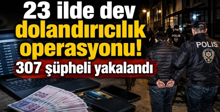 23 ilde dev dolandırıcılık operasyonu! 307 şüpheli yakalandı