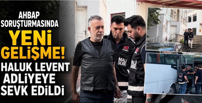 Ahbap Soruşturmasında Yeni Gelişme! Haluk Levent Adliyeye Sevk Edildi