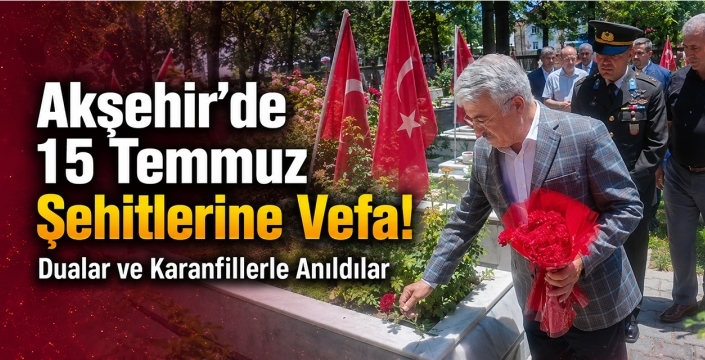 Akşehir'de 15 Temmuz Şehitlerine Vefa! Dualar ve Karanfillerle Anıldılar