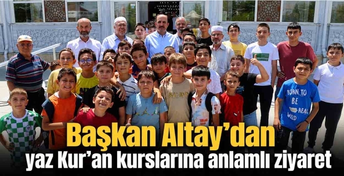Başkan Altay'dan yaz Kur'an kurslarına anlamlı ziyaret