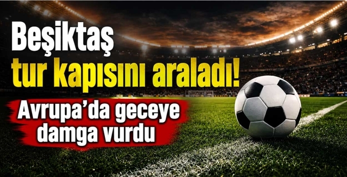 Beşiktaş tur kapısını araladı! Avrupa'da geceye damga vurdu