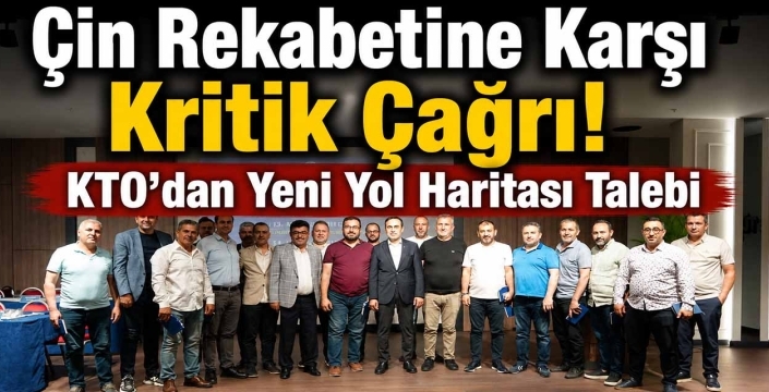 Çin Rekabetine Karşı Kritik Çağrı! KTO'dan Yeni Yol Haritası Talebi