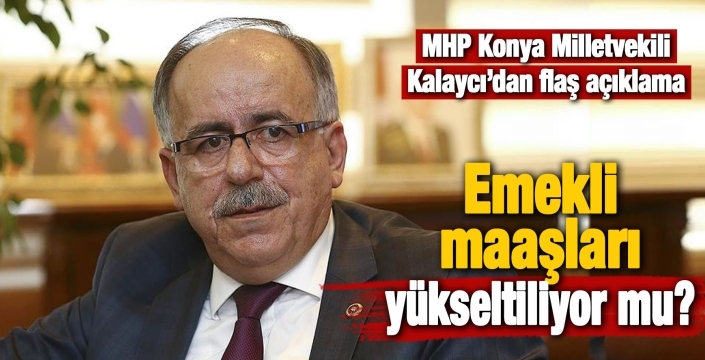 Emekli maaşları yükseltiliyor mu? MHP Konya Milletvekili Kalaycı açıkladı