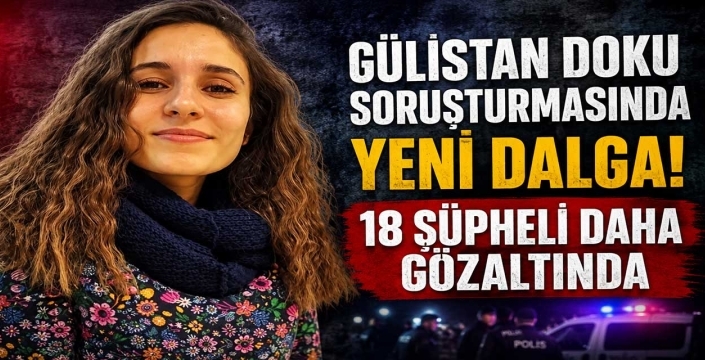 Gülistan Doku soruşturmasında yeni dalga! 18 şüpheli daha gözaltında
