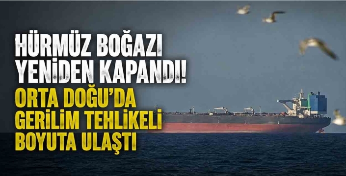 Hürmüz Boğazı Yeniden Kapandı! Orta Doğu'da Gerilim Tehlikeli Boyuta Ulaştı