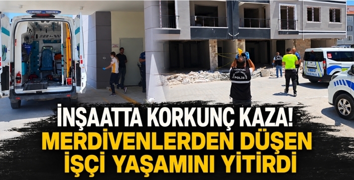 İnşaatta korkunç kaza! Merdivenlerden düşen işçi yaşamını yitirdi