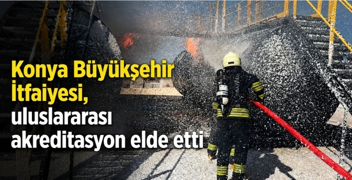 Konya Büyükşehir İtfaiyesi, uluslararası akreditasyon elde etti