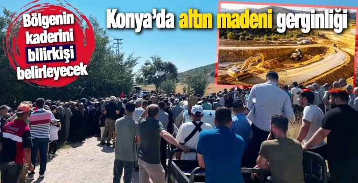 Konya’da altın madeni gerginliği: Bir mahalle ayakta