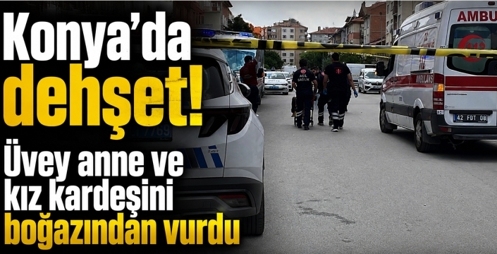 Konya'da dehşet! Üvey anne ve kız kardeşini boğazından vurdu