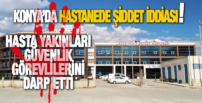 Konya’da hastanede dehşet: Hasta yakınları güvenlik görevlilerini darp etti 