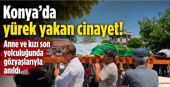 Konya'da yürek yakan cinayet! Anne ve kızı son yolculuğunda gözyaşlarıyla anıldı