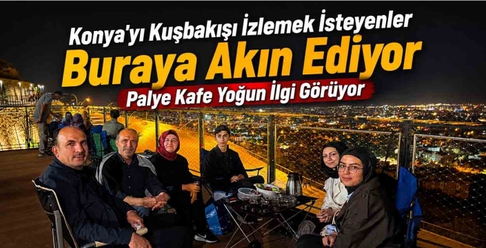 Konya'yı Kuşbakışı İzlemek İsteyenler Buraya Akın Ediyor: Palye Kafe Yoğun İlgi Görüyor