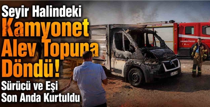 Seyir Halindeki Kamyonet Alev Topuna Döndü! Sürücü ve Eşi Son Anda Kurtuldu