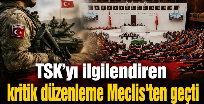 TSK'yı ilgilendiren kritik düzenleme Meclis'ten geçti