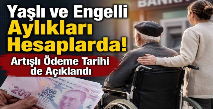 Yaşlı ve Engelli Aylıkları Hesaplarda! Artışlı Ödeme Tarihi de Açıklandı
